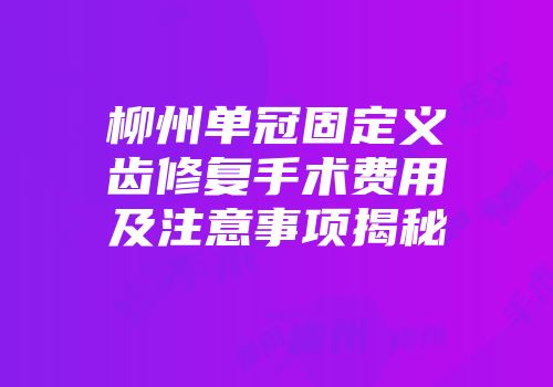 柳州单冠固定义齿修复手术费用及注意事项揭秘