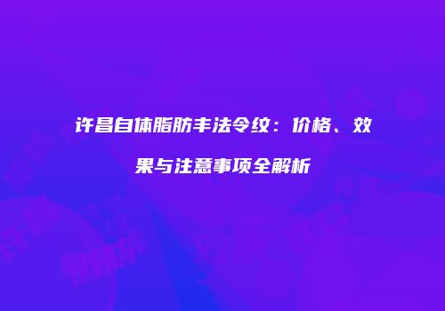 许昌自体脂肪丰法令纹：价格、效果与注意事项全解析