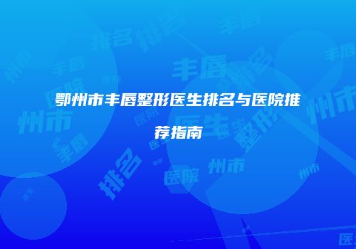 鄂州市丰唇整形医生排名与医院推荐指南