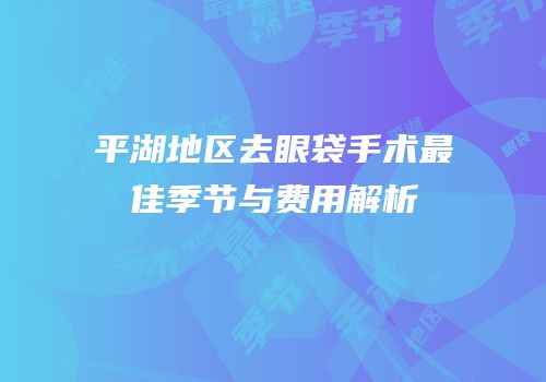 平湖地区去眼袋手术最佳季节与费用解析