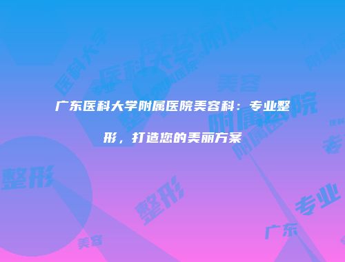 广东医科大学附属医院美容科：专业整形，打造您的美丽方案