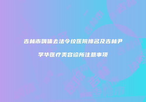 吉林市嗨体去法令纹医院排名及吉林尹学华医疗美容诊所注意事项
