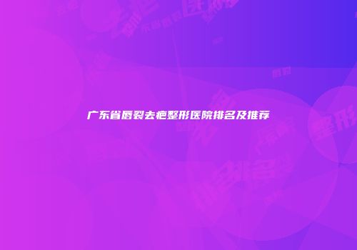 广东省唇裂去疤整形医院排名及推荐