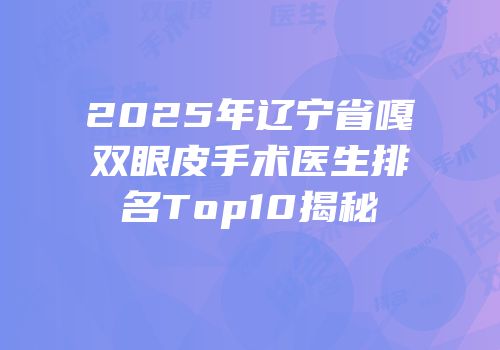 2025年辽宁省嘎双眼皮手术医生排名Top10揭秘