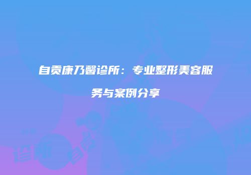 自贡康乃馨诊所：专业整形美容服务与案例分享