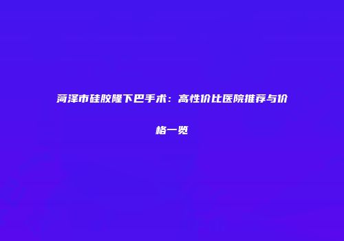 菏泽市硅胶隆下巴手术：高性价比医院推荐与价格一览