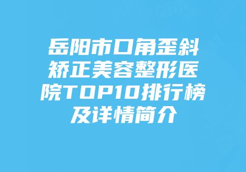 岳阳市口角歪斜矫正美容整形医院TOP10排行榜及详情简介