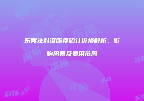 东莞注射溶脂瘦脸针价格解析：影响因素及费用范围