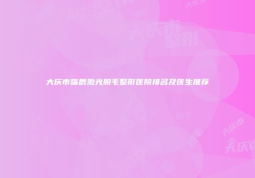 大庆市嘴唇激光脱毛整形医院排名及医生推荐