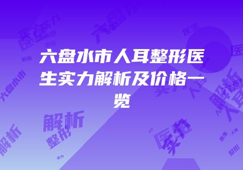 六盘水市人耳整形医生实力解析及价格一览