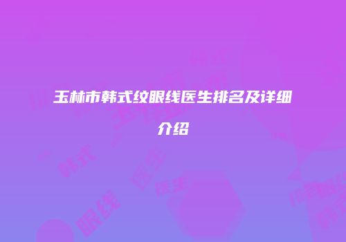 玉林市韩式纹眼线医生排名及详细介绍