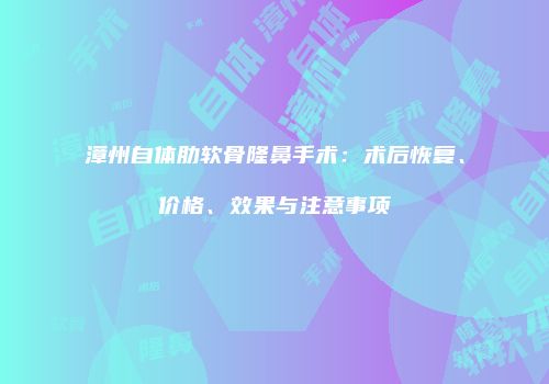 漳州自体肋软骨隆鼻手术：术后恢复、价格、效果与注意事项