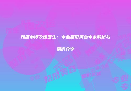 茂名市谭改运医生：专业整形美容专家解析与案例分享