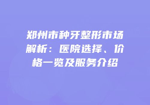 郑州市种牙整形市场解析：医院选择、价格一览及服务介绍