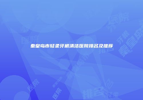 秦皇岛市轻柔牙根清洁医院排名及推荐