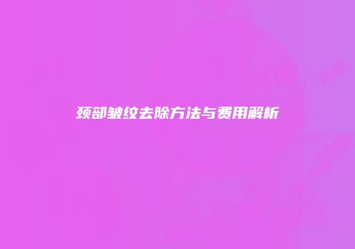 颈部皱纹去除方法与费用解析