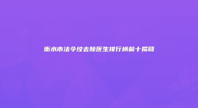 衡水市法令纹去除医生排行榜前十揭晓