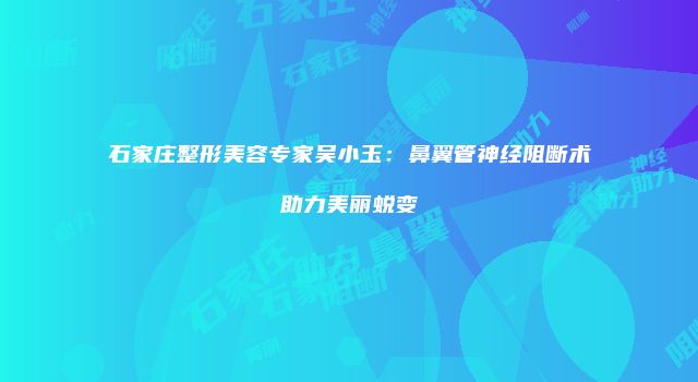 石家庄整形美容专家吴小玉：鼻翼管神经阻断术助力美丽蜕变