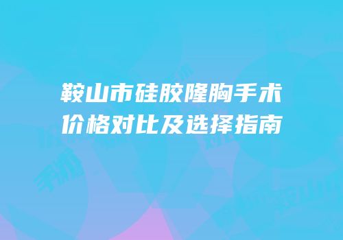 鞍山市硅胶隆胸手术价格对比及选择指南