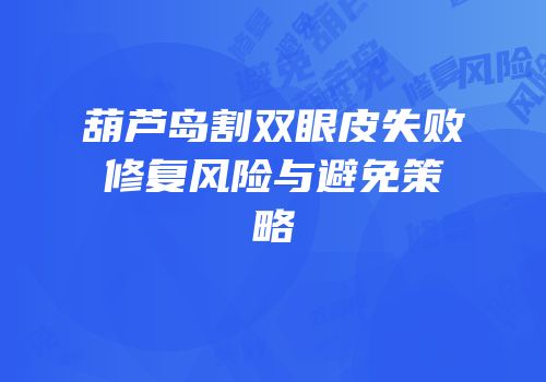 葫芦岛割双眼皮失败修复风险与避免策略