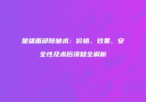 楚雄面部除皱术：价格、效果、安全性及术后须知全解析