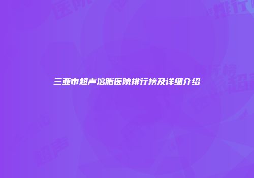 三亚市超声溶脂医院排行榜及详细介绍