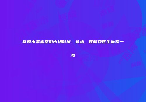 常德市美容整形市场解析：价格、医院及医生推荐一览
