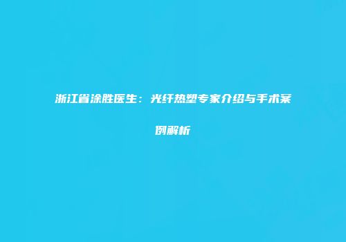 浙江省涂胜医生：光纤热塑专家介绍与手术案例解析
