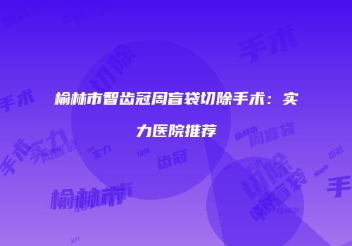 榆林市智齿冠周盲袋切除手术：实力医院推荐