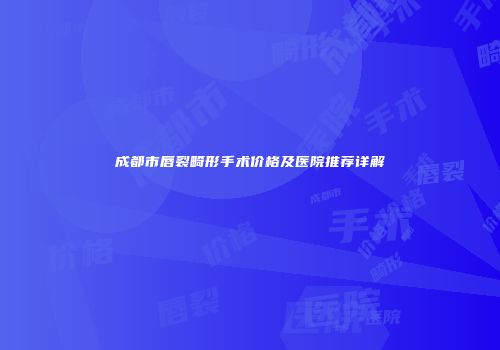 成都市唇裂畸形手术价格及医院推荐详解