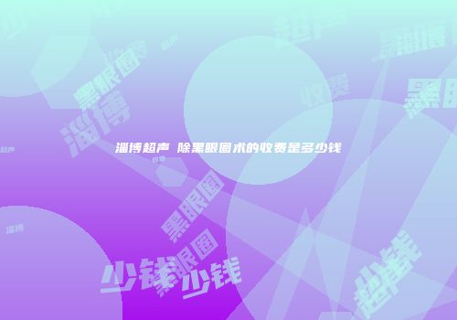淄博超声袪除黑眼圈术的收费是多少钱