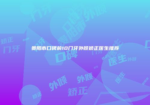 贵阳市口碑前10门牙外倾矫正医生推荐
