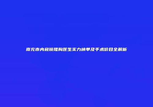 南充市内窥镜隆胸医生实力榜单及手术价目全解析