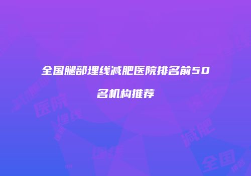 全国腿部埋线减肥医院排名前50名机构推荐