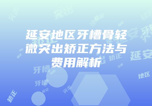 延安地区牙槽骨轻微突出矫正方法与费用解析