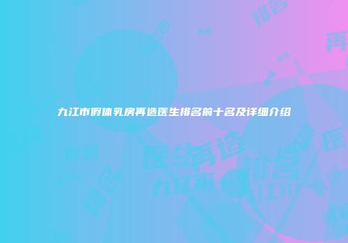 九江市假体乳房再造医生排名前十名及详细介绍