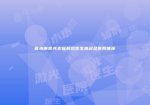 丽水市激光去辐射斑医生排名及医院推荐