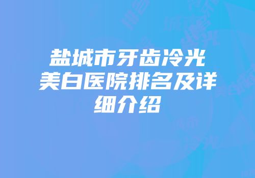 盐城市牙齿冷光美白医院排名及详细介绍