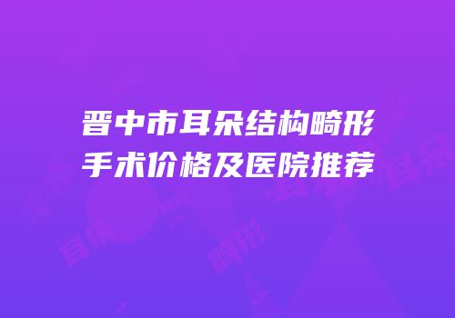 晋中市耳朵结构畸形手术价格及医院推荐