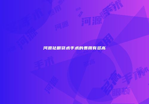 河源祛眼袋术手术的费用有多高