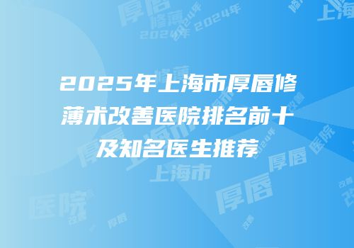 2025年上海市厚唇修薄术改善医院排名前十及知名医生推荐