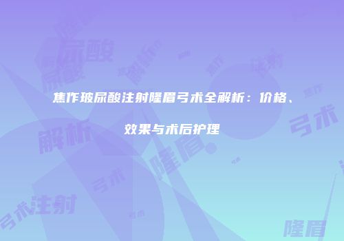 焦作玻尿酸注射隆眉弓术全解析：价格、效果与术后护理