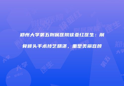 郑州大学第五附属医院徐亚红医生：削骨额头手术技艺精湛，重塑美丽容颜