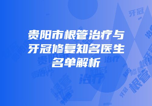 贵阳市根管治疗与牙冠修复知名医生名单解析