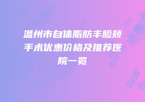 温州市自体脂肪丰脸颊手术优惠价格及推荐医院一览