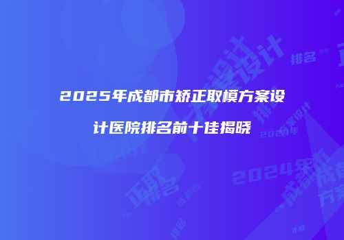 2025年成都市矫正取模方案设计医院排名前十佳揭晓