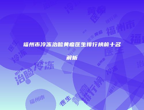 福州市冷冻治睑黄瘤医生排行榜前十名解析