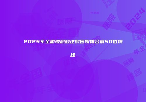 2025年全国玻尿酸注射医院排名前50位揭秘
