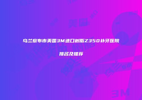 乌兰察布市美国3M进口树脂Z350补牙医院排名及推荐