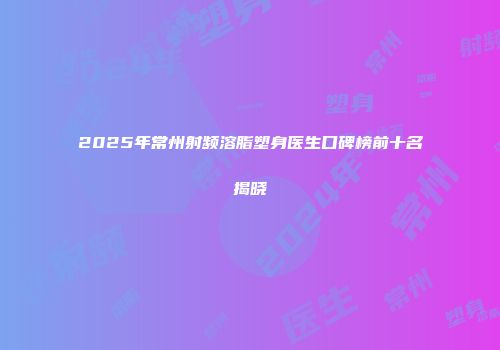 2025年常州射频溶脂塑身医生口碑榜前十名揭晓